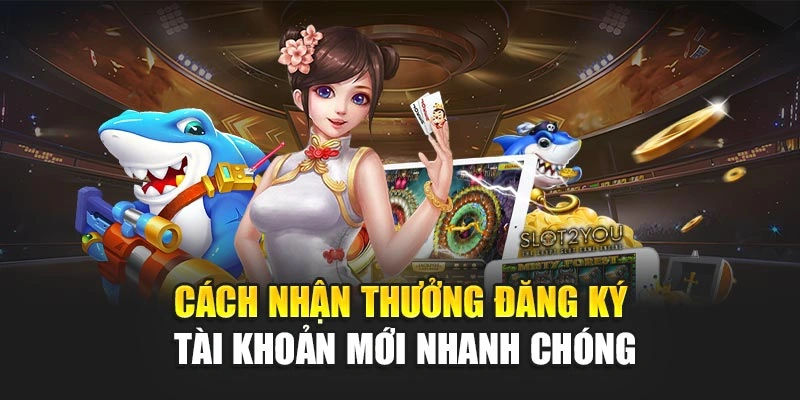Cách nhận thưởng đăng ký tài khoản mới nhanh chóng