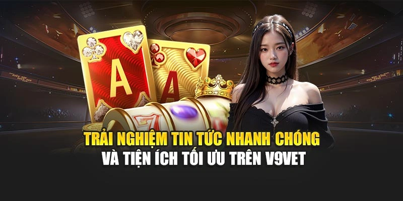 Trải nghiệm tin tức nhanh chóng và tiện ích tối ưu trên V9bet