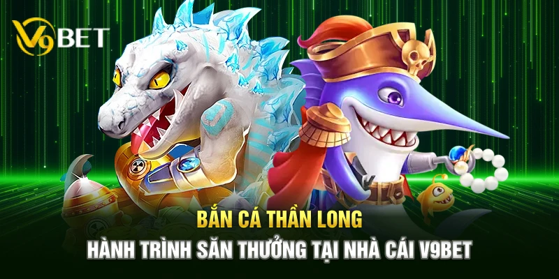 Bắn Cá Thần Long - Hành Trình Săn Thưởng Tại Nhà Cái V9BET